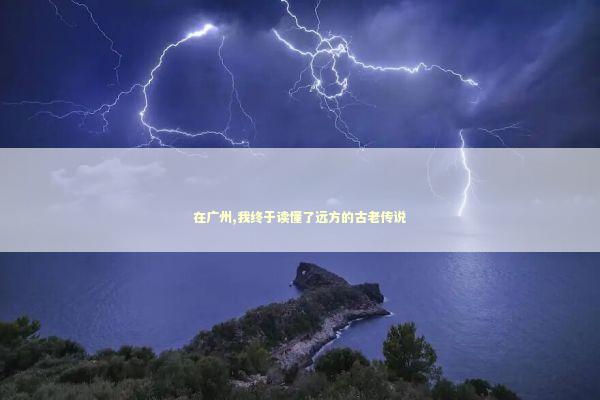 在广州,我终于读懂了远方的古老传说 文化旅游